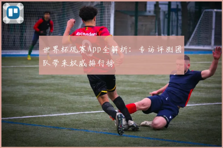 世界杯观赛App全解析:专访评测团队带来权威排行榜