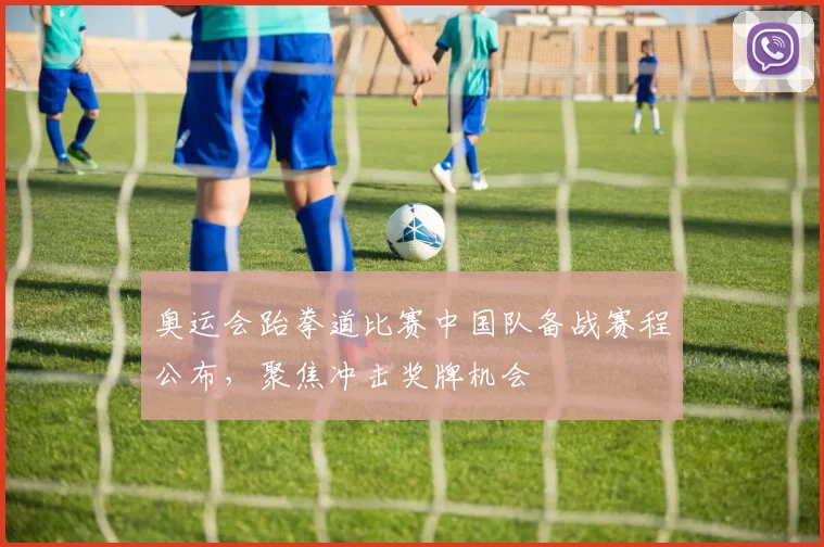 奥运会跆拳道比赛中国队备战赛程公布,聚焦冲击奖牌机会