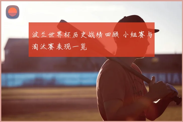 波兰世界杯历史战绩回顾 小组赛与淘汰赛表现一览