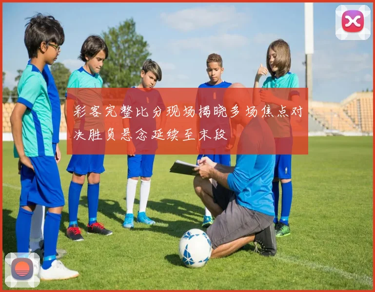 彩客完整比分现场揭晓多场焦点对决胜负悬念延续至末段