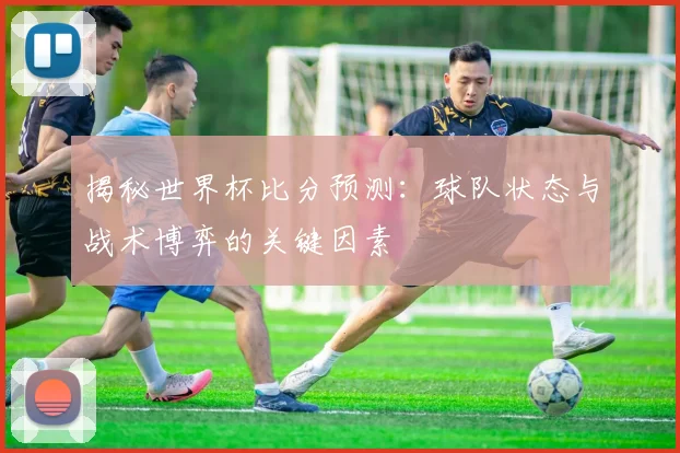 揭秘世界杯比分预测:球队状态与战术博弈的关键因素