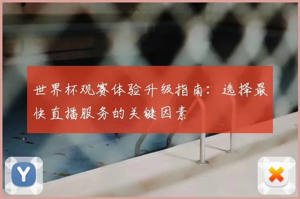 世界杯观赛体验升级指南：选择最快直播服务的关键因素