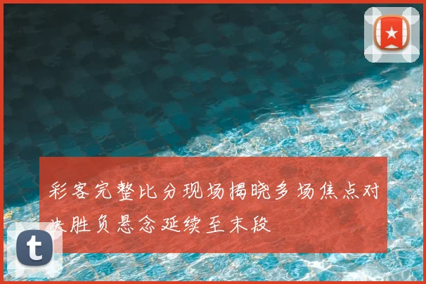 彩客完整比分现场揭晓多场焦点对决胜负悬念延续至末段