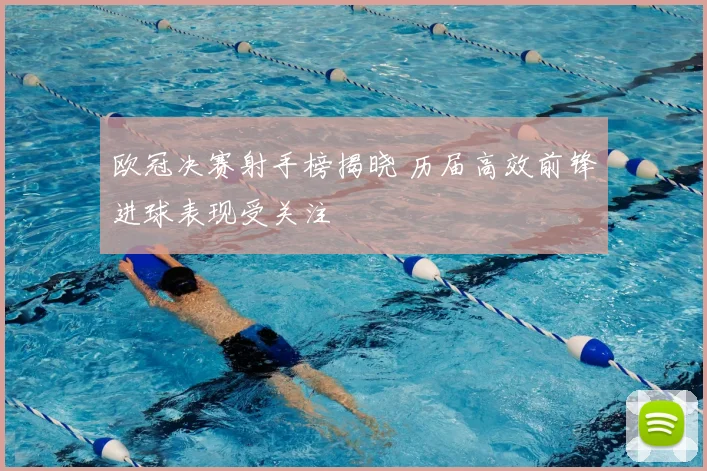 欧冠决赛射手榜揭晓 历届高效前锋进球表现受关注