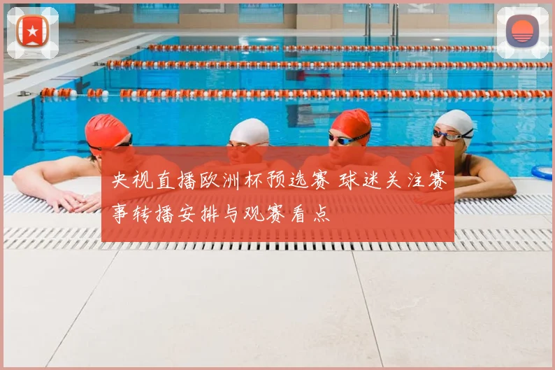 央视直播欧洲杯预选赛 球迷关注赛事转播安排与观赛看点