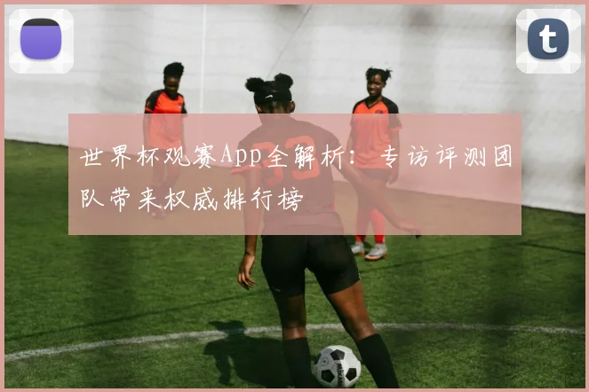 世界杯观赛App全解析：专访评测团队带来权威排行榜