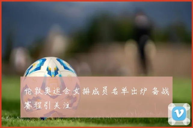 伦敦奥运会女排成员名单出炉 备战赛程引关注