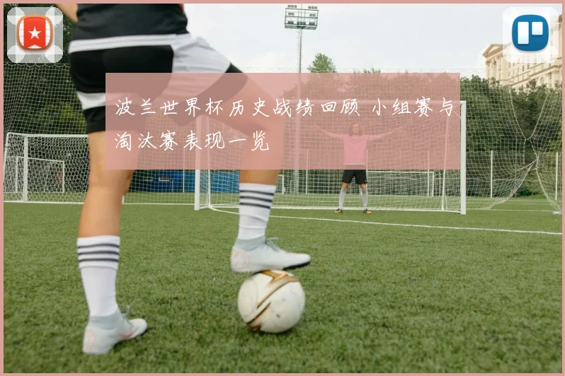 波兰世界杯历史战绩回顾 小组赛与淘汰赛表现一览