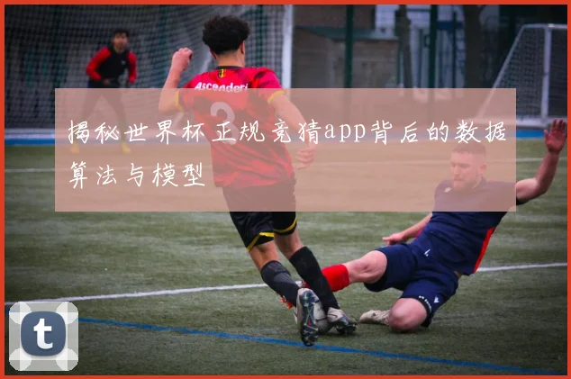 揭秘世界杯正规竞猜app背后的数据算法与模型