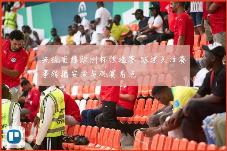 央视直播欧洲杯预选赛 球迷关注赛事转播安排与观赛看点