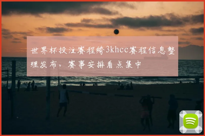 世界杯投注赛程绔3khcc赛程信息整理发布,赛事安排看点集中