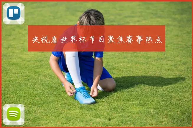 央视看世界杯节目聚焦赛事热点
