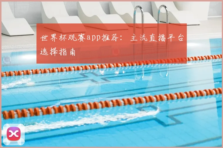 世界杯观赛app推荐：主流直播平台选择指南