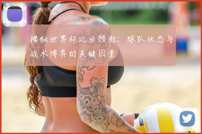 揭秘世界杯比分预测：球队状态与战术博弈的关键因素