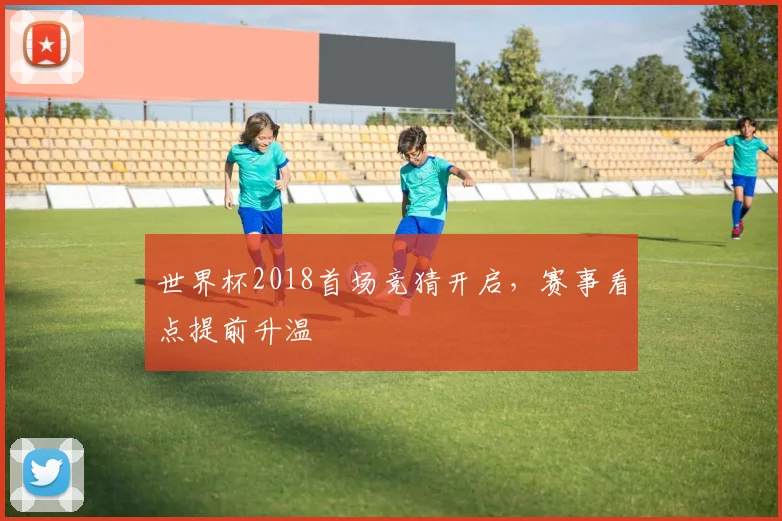 世界杯2018首场竞猜开启，赛事看点提前升温