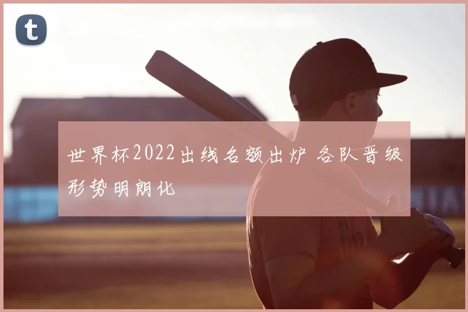 世界杯2022出线名额出炉 各队晋级形势明朗化