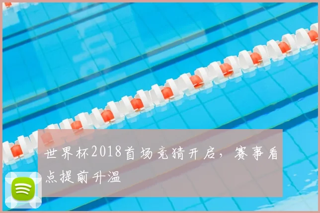 世界杯2018首场竞猜开启，赛事看点提前升温