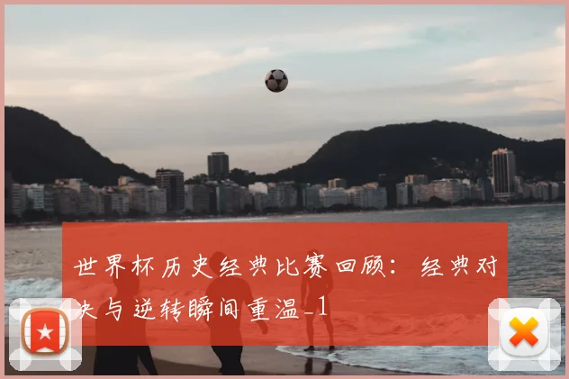 世界杯历史经典比赛回顾：经典对决与逆转瞬间重温_1
