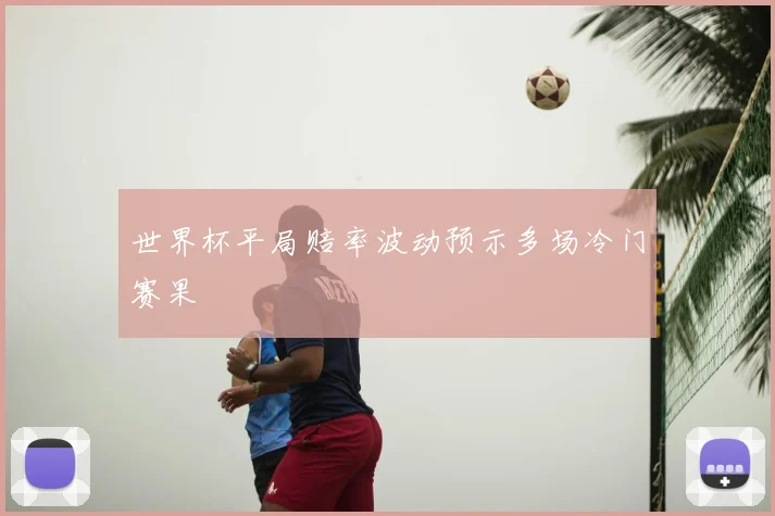 世界杯平局赔率波动预示多场冷门赛果