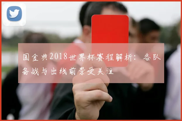 国金典2018世界杯赛程解析：各队备战与出线前景受关注