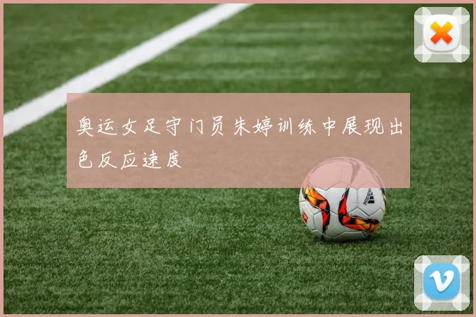 奥运女足守门员朱婷训练中展现出色反应速度