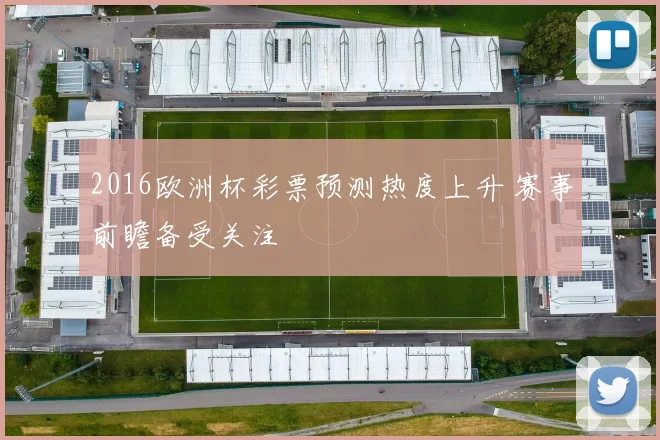 2016欧洲杯彩票预测热度上升 赛事前瞻备受关注