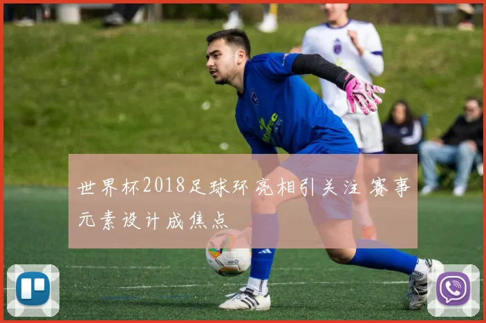世界杯2018足球环亮相引关注 赛事元素设计成焦点