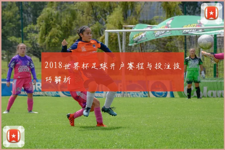 2018世界杯足球开户赛程与投注技巧解析