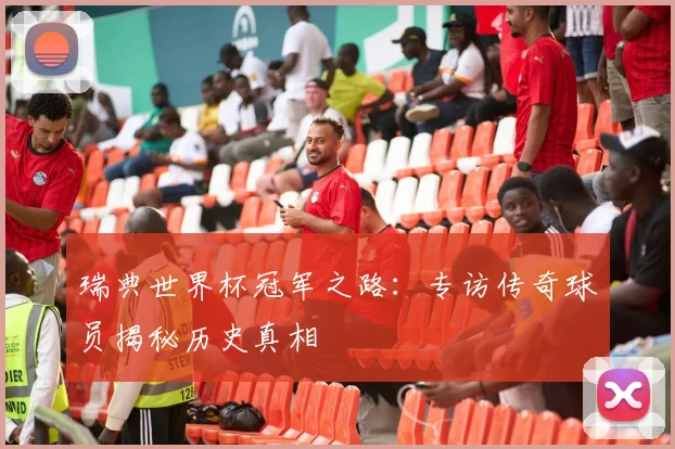 瑞典世界杯冠军之路:专访传奇球员揭秘历史真相