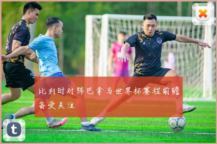 比利时对阵巴拿马世界杯赛程前瞻备受关注