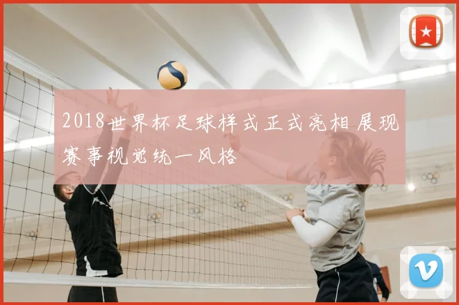 2018世界杯足球样式正式亮相 展现赛事视觉统一风格