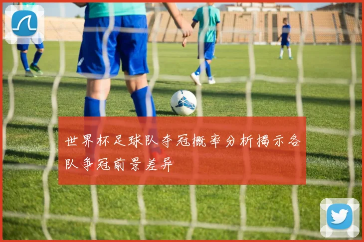 世界杯足球队夺冠概率分析揭示各队争冠前景差异