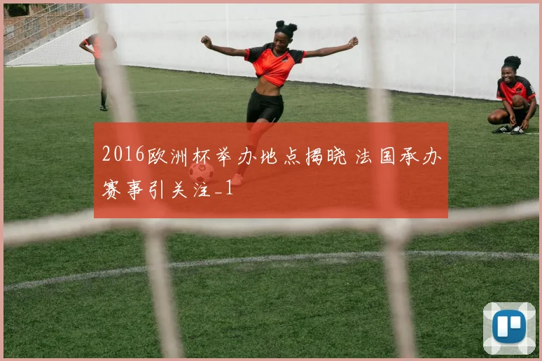 2016欧洲杯举办地点揭晓 法国承办赛事引关注_1