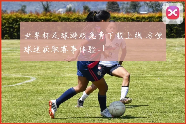 世界杯足球游戏免费下载上线 方便球迷获取赛事体验_1