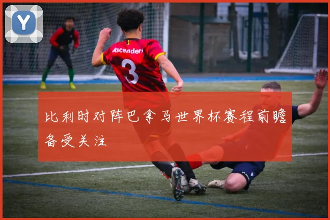 比利时对阵巴拿马世界杯赛程前瞻备受关注
