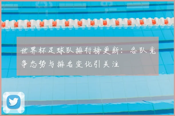 世界杯足球队排行榜更新：各队竞争态势与排名变化引关注