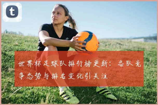 世界杯足球队排行榜更新：各队竞争态势与排名变化引关注