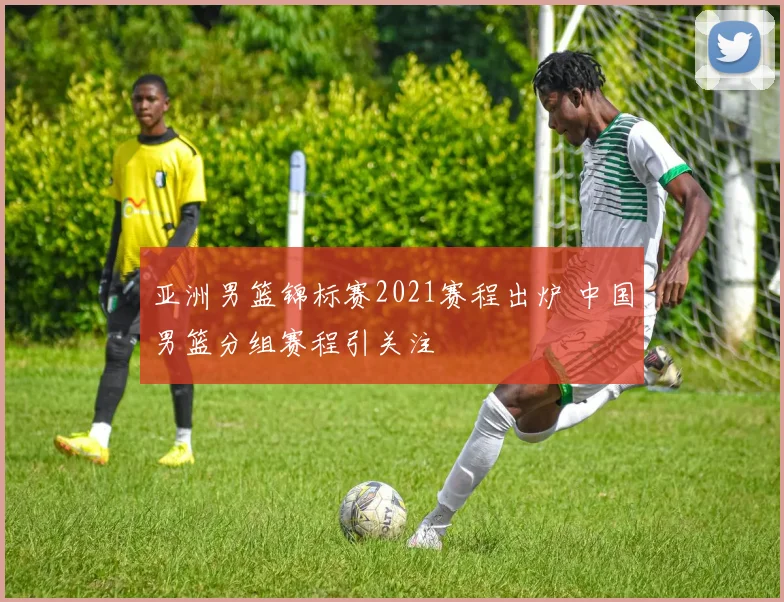亚洲男篮锦标赛2021赛程出炉 中国男篮分组赛程引关注