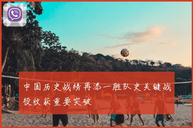 中国历史战绩再添一胜队史关键战役收获重要突破