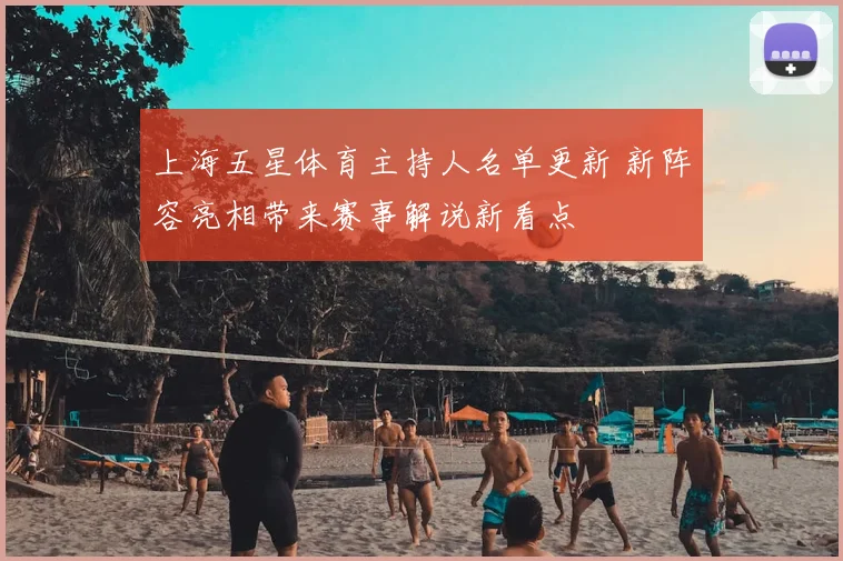 上海五星体育主持人名单更新 新阵容亮相带来赛事解说新看点