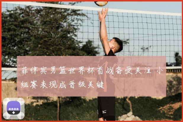 菲律宾男篮世界杯首战备受关注 小组赛表现成晋级关键