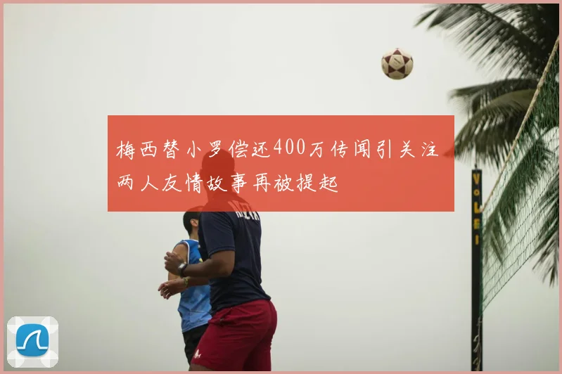 梅西替小罗偿还400万传闻引关注 两人友情故事再被提起