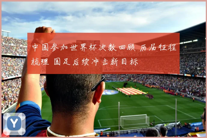 中国参加世界杯次数回顾 历届征程梳理 国足后续冲击新目标