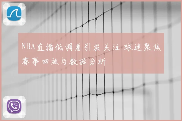 NBA直播低调看引发关注 球迷聚焦赛事回放与数据分析