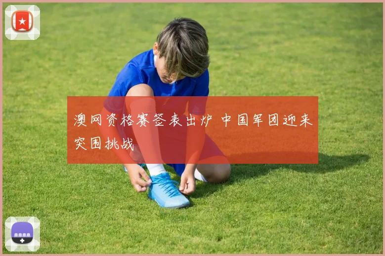 澳网资格赛签表出炉 中国军团迎来突围挑战