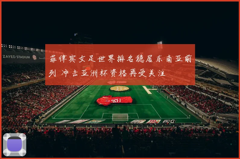 菲律宾女足世界排名稳居东南亚前列 冲击亚洲杯资格再受关注