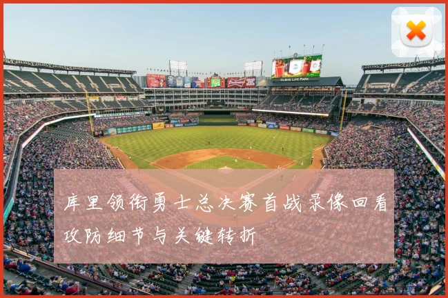 库里领衔勇士总决赛首战录像回看攻防细节与关键转折