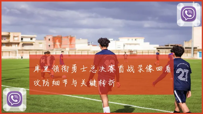 库里领衔勇士总决赛首战录像回看攻防细节与关键转折