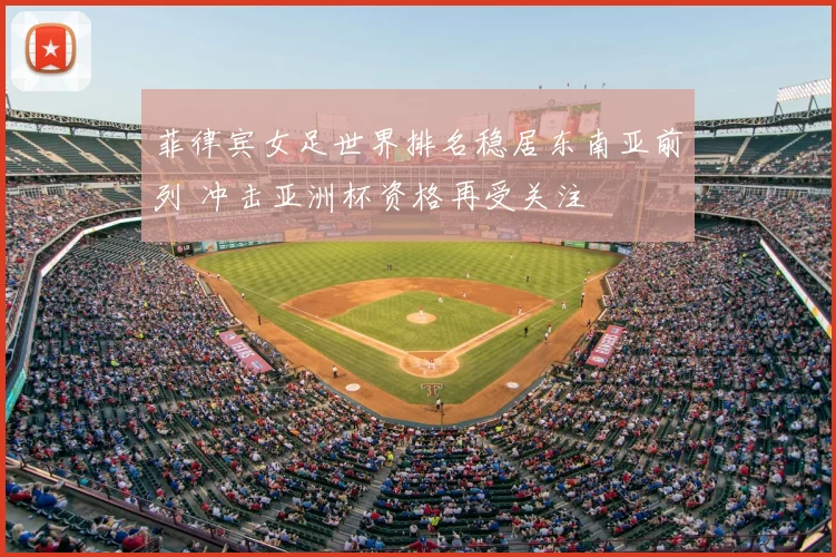 菲律宾女足世界排名稳居东南亚前列 冲击亚洲杯资格再受关注