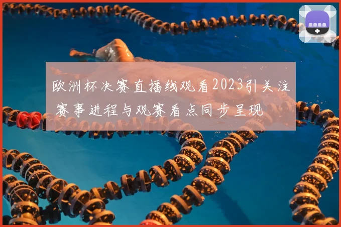 欧洲杯决赛直播线观看2023引关注 赛事进程与观赛看点同步呈现